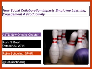 How Social Collaboration Impacts Employee Learning, 
Engagement & Productivity 
ASTD New Orleans Chapter 
Rock N’ Bowl 
October 23, 2014 
Robin Schooling, SPHR 
@RobinSchooling 
 