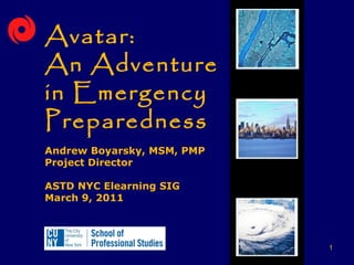 Avatar:
An Adventure
in Emergency
Preparedness
Andrew Boyarsky, MSM, PMP
Project Director

ASTD NYC Elearning SIG
March 9, 2011



                            1
 