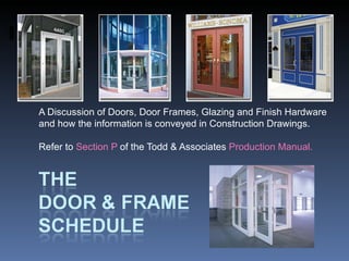 A Discussion of Doors, Door Frames, Glazing and Finish Hardware and how the information is conveyed in Construction Drawings. Refer to  Section P  of the Todd & Associates  Production Manual. 