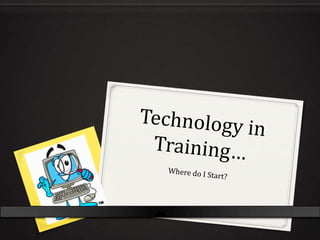 Technology in Training… Where do I Start? 