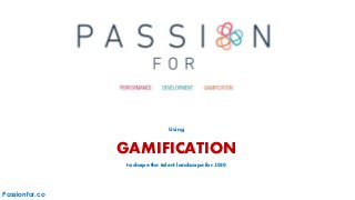 Using
GAMIFICATION
to shape the talent landscape for 2030
Passionfor.co
 