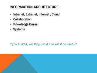 INFORMATION ARCHITECTURE
• Intranet, Extranet, Internet , Cloud
• Collaboration
• Knowledge Bases
• Systems



If you build it, will they use it and will it be useful?
 