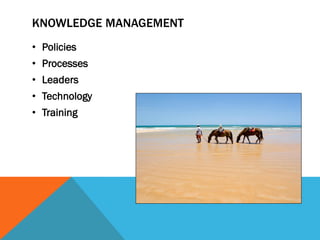 KNOWLEDGE MANAGEMENT
• Policies
• Processes
• Leaders
• Technology
• Training
 