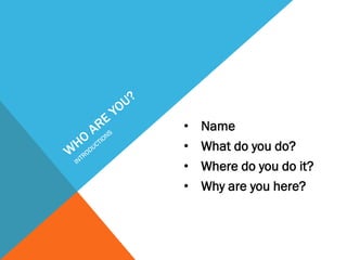 •   Name
•   What do you do?
•   Where do you do it?
•   Why are you here?
 