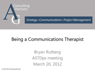Being a Communications Therapist

                                 Bryan Rutberg
                                ASTDps meeting
                                March 20, 2012
© 2012 AG Consulting Partners
 