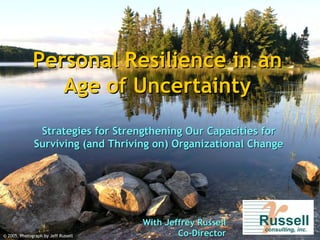 Personal Resilience in an
                 Age of Uncertainty
               Strategies for Strengthening Our Capacities for
              Surviving (and Thriving on) Organizational Change




                                     With Jeffrey Russell
© 2005, Photograph by Jeff Russell           Co-Director
 