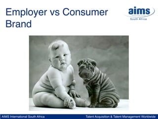 Employer vs Consumer
  Brand




AIMS International South Africa   Talent Acquisition & Talent Management Worldwide
 