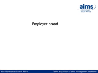 Employer brand




AIMS International South Africa              Talent Acquisition & Talent Management Worldwide
 