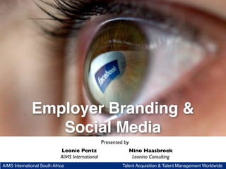 Employer Branding &
                 Social Media
                                                  Presented by
                             Leonie Pentz                     Nino Haasbroek
                             AIMS International                Leonino Consulting
AIMS International South Africa                            Talent Acquisition & Talent Management Worldwide
 