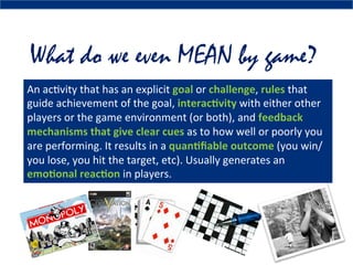 What do we even MEAN by game?
An	
  ac4vity	
  that	
  has	
  an	
  explicit	
  goal	
  or	
  challenge,	
  rules	
  that	...