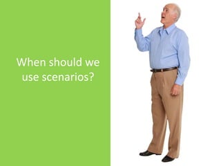 When should we use scenarios?
