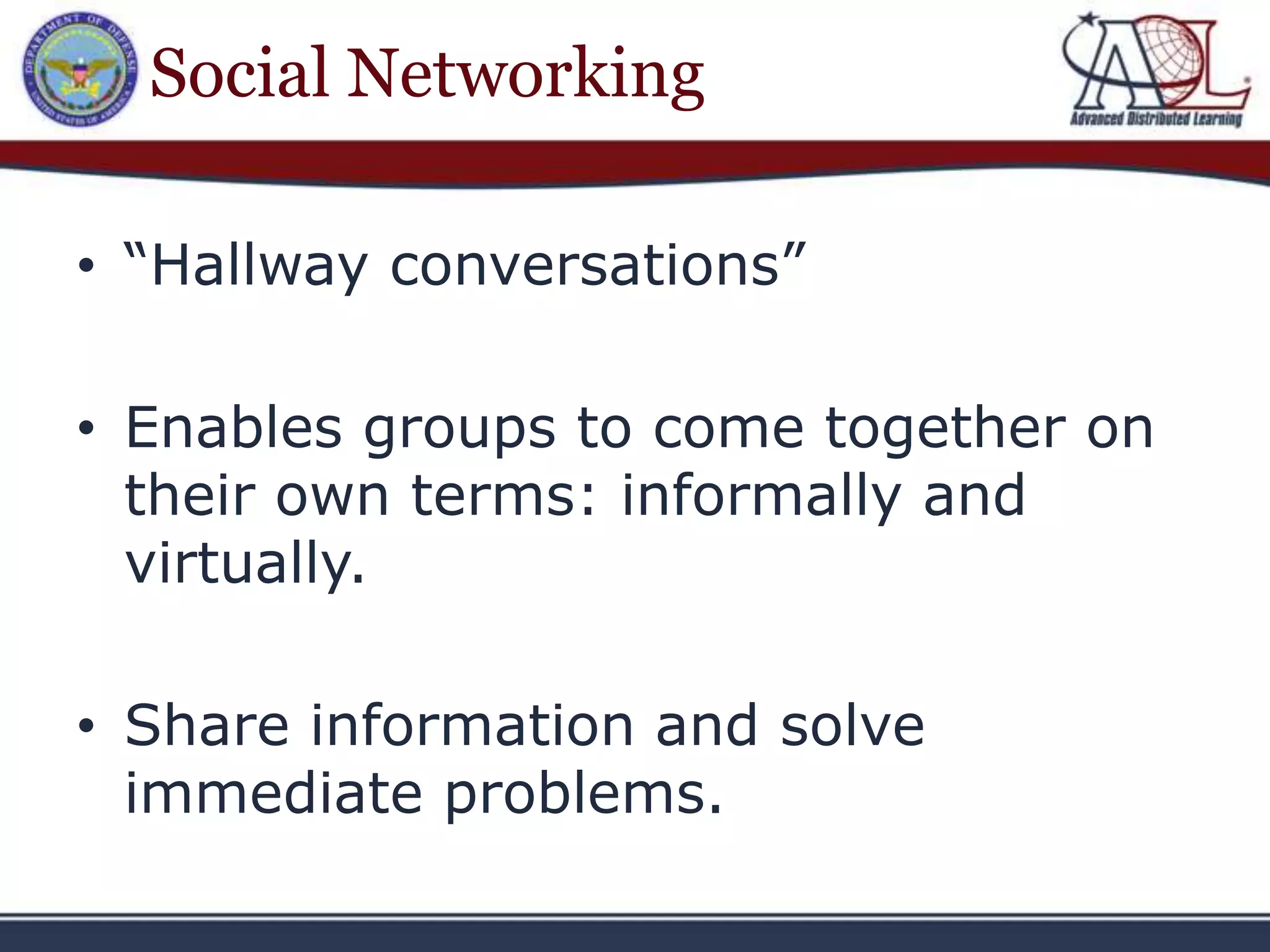 Social Networking

• “Hallway conversations”

• Enables groups to come together on
  their own terms: informally and
  virtually.

• Share information and solve
  immediate problems.
 