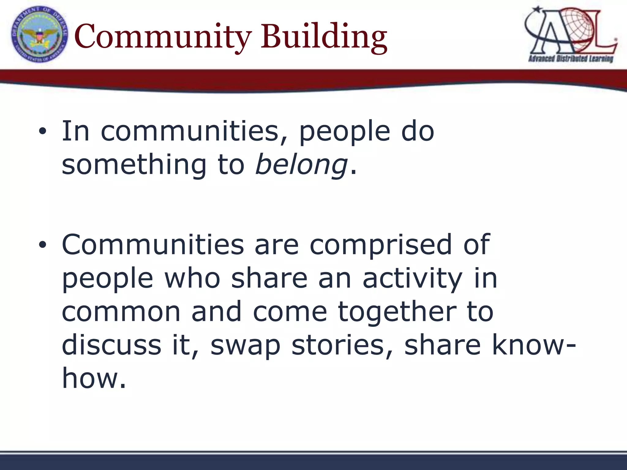 Community Building

• In communities, people do
  something to belong.

• Communities are comprised of
  people who share an activity in
  common and come together to
  discuss it, swap stories, share know-
  how.
 