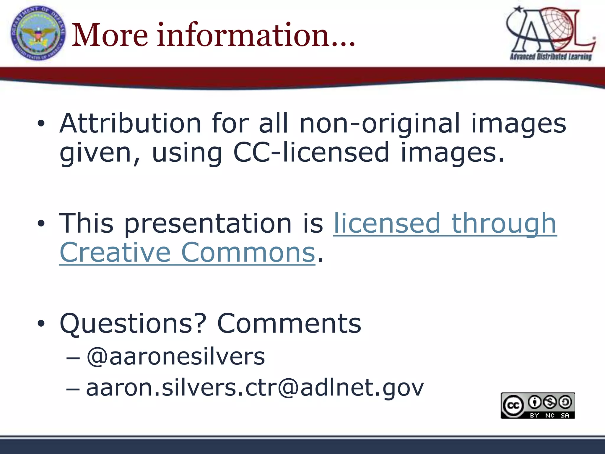More information…

• Attribution for all non-original images
  given, using CC-licensed images.

• This presentation is licensed through
  Creative Commons.

• Questions? Comments
  – @aaronesilvers
  – aaron.silvers.ctr@adlnet.gov
 