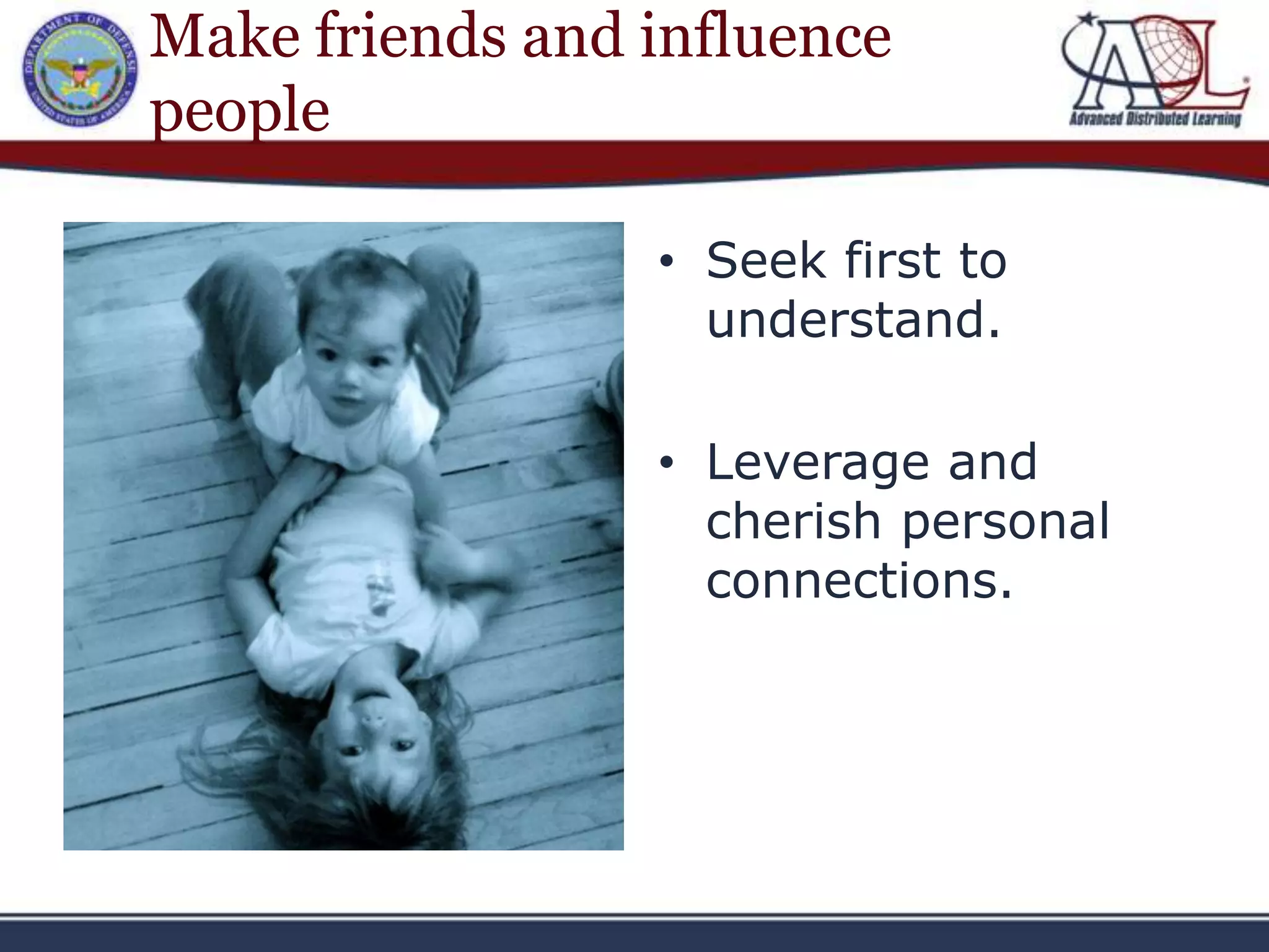 Make friends and influence
people

                 • Seek first to
                   understand.

                 • Leverage and
                   cherish personal
                   connections.
 