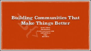 {>
=B

Building Communities That
Make Things Better
Aaron E. Silvers
@aaronesilvers
F U N N Y G A R B A G E .COM
makingbetter.us
FR201
#ASTDTK14

 