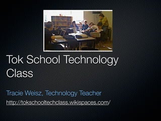 Tok School Technology
Class
Tracie Weisz, Technology Teacher
http://tokschooltechclass.wikispaces.com/
 