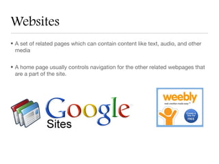 Websites
• A set of related pages which can contain content like text, audio, and other
  media


• A home page usually controls navigation for the other related webpages that
  are a part of the site.
 