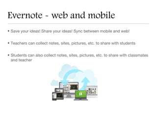 Evernote - web and mobile
• Save your ideas! Share your ideas! Sync between mobile and web!


• Teachers can collect notes, sites, pictures, etc. to share with students


• Students can also collect notes, sites, pictures, etc. to share with classmates
  and teacher
 