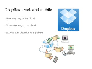DropBox - web and mobile
• Save anything on the cloud


• Share anything on the cloud


• Access your cloud items anywhere
 