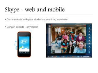 Skype - web and mobile
• Communicate with your students - any time, anywhere


• Bring in experts - anywhere!
 