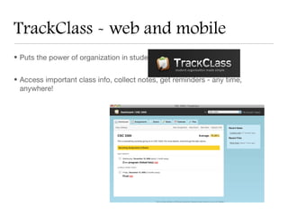 TrackClass - web and mobile
• Puts the power of organization in students’ hands


• Access important class info, collect notes, get reminders - any time,
  anywhere!
 