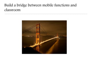 Build a bridge between mobile functions and
classroom
 