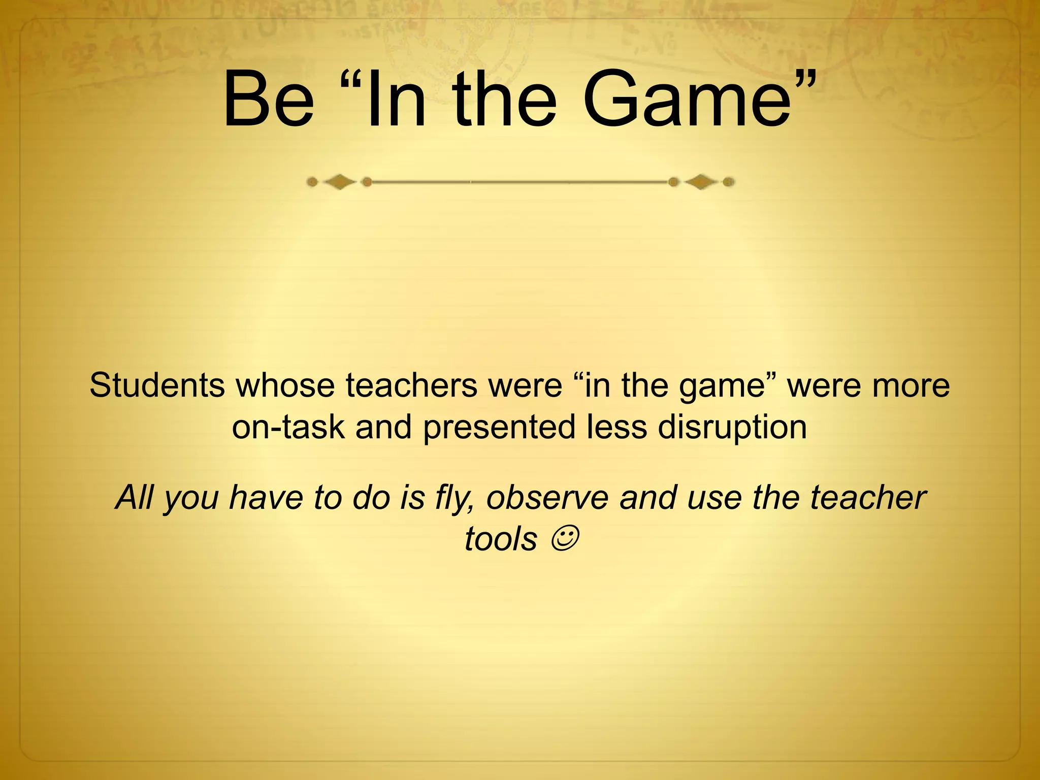 Be “In the Game”
Students whose teachers were “in the game” were more
on-task and presented less disruption
All you have to do is fly, observe and use the teacher
tools 
 