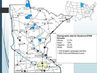 Demographic data for Owatonna STEM
Schools:
African 11.7%
Asian 1.6%
Hispanic 12.1%
White 74.6%
~ 15% English Language Learners
~ 53% Free and Reduced Lunch
 