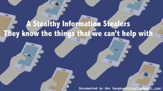 A Stealthy Information Stealers
They know the things that we can’t help with
Documented by Ahn Sanghwan(h2spice@gmail.com)
 