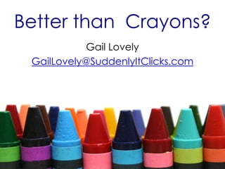 Better than Crayons?
Gail Lovely
GailLovely@SuddenlyItClicks.com

 