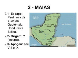 2 - MAIAS 2.1-  Espaço:  Península de Yucatán, Guatemala, Honduras e Belize. 2.2-  Origem:  ? (incerta). 2.3-  Apogeu:  séc. VIII e IX. 