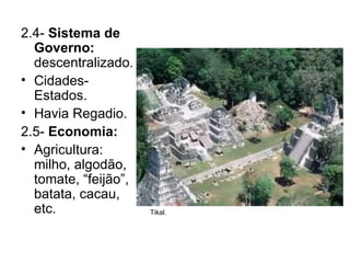 2.4-  Sistema de Governo:  descentralizado. Cidades-Estados. Havia Regadio. 2.5-  Economia: Agricultura: milho, algodão, tomate, “feijão”, batata, cacau, etc. Tikal. 
