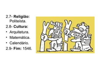2.7-  Religião:  Politeísta. 2.8-  Cultura: Arquitetura. Matemática. Calendário. 2.9-  Fim:  1546.   
