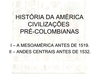 HISTÓRIA DA AMÉRICA CIVILIZAÇÕES  PRÉ-COLOMBIANAS I – A MESOAMÉRICA ANTES DE 1519. II – ANDES CENTRAIS ANTES DE 1532. 