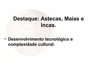 Destaque: Astecas, Maias e Incas. Desenvolvimento tecnológico e complexidade cultural.  