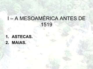 I – A MESOAMÉRICA ANTES DE 1519 ASTECAS. MAIAS. 