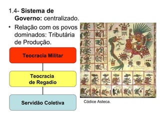 1.4-  Sistema de Governo:  centralizado. Relação com os povos dominados: Tributária de Produção. Códice Asteca. Teocracia Militar Teocracia  de Regadio Servidão Coletiva 