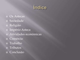    Os Astecas
   Sociedade
   Religião
   Império Asteca
   Atividades económicas
   Comércio
   Trabalho
   Tributos
   Conclusão
 