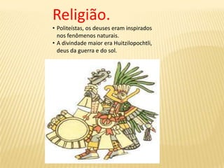 Religião.
• Politeístas, os deuses eram inspirados
nos fenômenos naturais.
• A divindade maior era Huitzilopochtli,
deus da guerra e do sol.
 