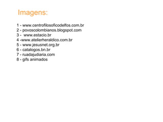1 - www.centrofilosoficodelfos.com.br  2 - povoscolombianos.blogspot.com  3 -  www.estacio.br  4 -www.atelierheraldico.com.br 5 - www.jesusnet.org.br  6 - catalogos.bn.br  7 - ruadajudiaria.com  8 - gifs animados Imagens: 