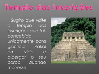 Sugiro que visite
o templo das
Inscrições que foi
concebido
unicamente para
glorificar Pakal
em vida e
albergar o seu
corpo quando
morresse.
 