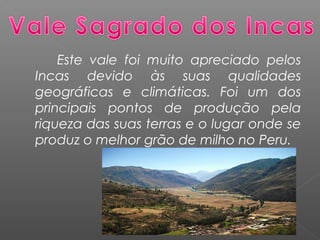 Este vale foi muito apreciado pelos
Incas devido às suas qualidades
geográficas e climáticas. Foi um dos
principais pontos de produção pela
riqueza das suas terras e o lugar onde se
produz o melhor grão de milho no Peru.
 