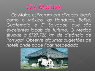 Os Maias estiveram em diversos locais
como o México, as Honduras, Belize,
Guatemala e El Salvador, que são
excelentes locais de turismo. O México
situa-se a 8727,726 km de distância de
Portugal. Observe algumas sugestões de
hotéis onde pode ficar hospedado.
 