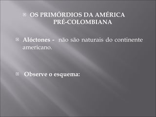 OS PRIMÓRDIOS DA AMÉRICA  PRÉ-COLOMBIANA Alóctones -  não são naturais do continente americano. Observe o esquema: 