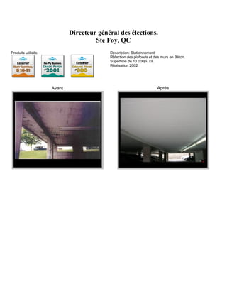 Directeur général des élections.
                                      Ste Foy, QC
Produits utilisés:                         Description: Stationnement
                                           Réfection des plafonds et des murs en Béton.
                                           Superficie de 10 000pi. ca.
                                           Réalisation 2002




                     Avant                                            Après
 