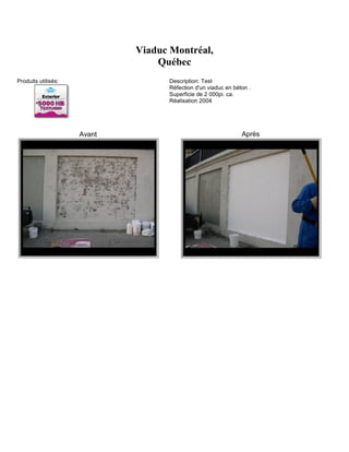Viaduc Montréal,
                                 Québec
Produits utilisés:                 Description: Test
                                   Réfection d'un viaduc en béton .
                                   Superficie de 2 000pi. ca.
                                   Réalisation 2004




                     Avant                                     Après
 