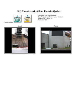 SIQ Complexe scientifique Einstein, Québec
                                        Description: Test murs extérieur
                                        Chaufferie test de réfection du mur de béton
                                        Superficie de 2 000 pi. ca.
                                        Réalisation 2003
Produits utilisés:


                     Avant                                          Après
 