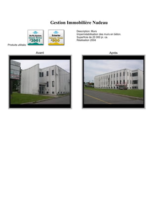 Gestion Immobilière Nadeau
                                        Description: Murs
                                        Imperméabilisation des murs en béton.
                                        Superficie de 20 000 pi. ca.
                                        Réalisation 2004
Produits utilisés:


                     Avant                                         Après
 