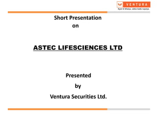 Short Presentation
Presented
Ventura Securities Ltd.
by
on
ASTEC LIFESCIENCES LTD
 